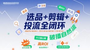 选品+剪辑+投流全闭环,破播自然流+撬动高ROI,手把手打通“选品-剪辑-测品-千川随心推”全链-湘创网