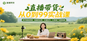 直播带货从0到99实战课，账号基础搭建，直播间运营，流量起号，付费推广完整链路-湘创网