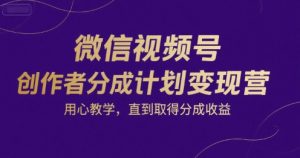 微信视频号创作者分成计划变现营,用心教学,直到取得分成收益-湘创网