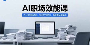 (15371期)AI职场效能课,办公文档自动化,专业文书优化,高阶提示词实战-湘创网