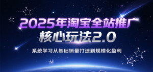 2025年淘宝全站推广核心玩法2.0，系统学习从基础销量打造到规模化盈利-湘创网