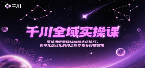 千川全域实操课,系统讲解基础认知和实操技巧,简单化落地化的投流操作提升投放效果-湘创网