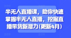 半无人直播课,助你快速掌握半无人直播,挖掘直播带货新潜力(更新7月)-湘创网