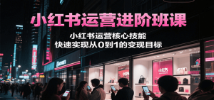 小红书运营进阶班课,小红书运营核心技能,快速实现从0到1的变现目标-湘创网