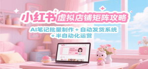 小红书虚拟店铺矩阵攻略：AI笔记批量制作 + 自动发货系统 + 半自动化运营-湘创网