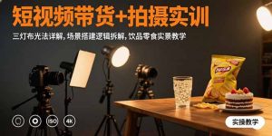(15540期)短视频带货+拍摄实训:三灯布光法详解,场景搭建逻辑拆解,饮品零食实景教学-湘创网