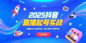 (15351期)2025抖音直播起号实战,流量算法与设备实操,团队搭建与预算规划-湘创网