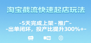 淘宝截流快速起店玩法,5天完成上架-推广-出单闭环,投产比提升300%+-湘创网
