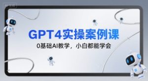 GPT4实操案例课,0基础AI教学,小白都能学会-湘创网