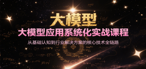 大模型应用系统化实战课程,从基础认知到行业解决方案的核心技术全链路-湘创网