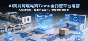 AI赋能跨境电商Temu全托管平台运营,AI联动创作、批量产品设计、智能命名优化等-湘创网