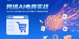 (15526期)AI+跨境电商实战:Temu平台入驻与商品上架 AI设计批量生产 物流质检全流程-湘创网