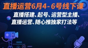 直播运营6月4-6号线下课,直播搭建、起号、运营型主播、直播运营、随心推独家打法等-湘创网