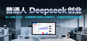 普通人Deepseek创业,小红书、抖音橱窗开通核心运营技巧,打通创作到变现全链路-湘创网