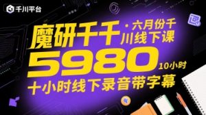 魔研千千·六月份千川线下课5980,十小时线下录音带字幕-湘创网