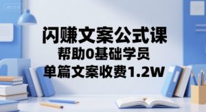 闪赚文案公式课,帮助0基础学员,单篇文案收费1.2W-湘创网