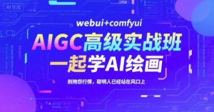 AIGC高级实战班,webui+comfyui,一起学AI绘画,别抱怨行情,聪明人已经站在风口上-湘创网
