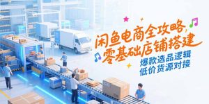 (15325期)闲鱼电商全攻略,零基础店铺搭建,爆款选品逻辑,低价货源对接-湘创网