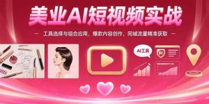 (15535期)美业AI短视频实战:工具选择与组合应用,爆款内容创作,同城流量精准获取-湘创网