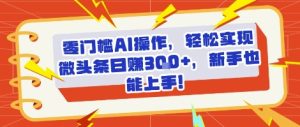 零门槛AI操作,轻松实现微头条日入3张+,新手也能上手!-湘创网