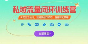(15396期)私域流量闭环训练营:IP定位方法论,短视频创作技巧,直播转化策略-湘创网