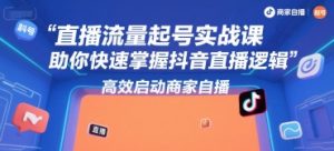 直播流量起号实战课,助你快速掌握抖音直播逻辑,高效启动商家自播-湘创网