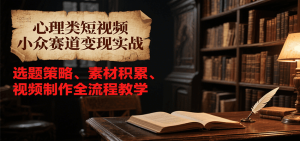 心理类短视频小众赛道变现实战,选题策略、素材积累、视频制作全流程教学-湘创网