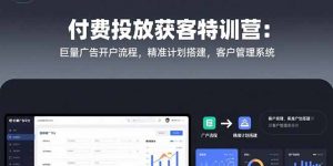 (15426期)付费投放获客特训营:巨量广告开户流程,精准计划搭建,客户管理系统-湘创网