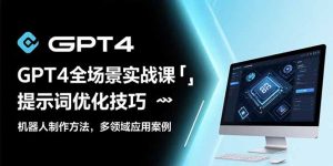 (15499期)GPT4全场景实战课:提示词优化技巧,机器人制作方法,多领域应用案例-湘创网