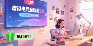 (15387期)虚拟电商全攻略2.0,开店选品实操流程,账号定位、货源发布、笔记发布技巧-湘创网
