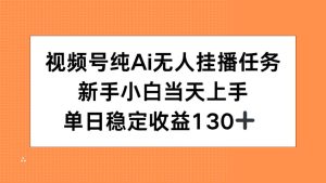 (15266期)视频号纯AI无人挂播任务,新手小白当天上手,单日稳定收益130+-湘创网