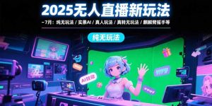 (15429期)2025无人直播新玩法-7月:纯无玩法/实景AI/真人玩法/绿幕玩法/真转无玩法-湘创网
