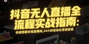 (15452期)抖音无人直播全流程实战指南:快速搭建合规直播间,24小时自动化带货变现-湘创网