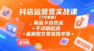 抖店运营实战课【7月更新】,商品卡自然流+不动销起店+最新图文带货技术等-湘创网
