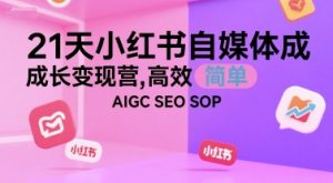 21天小红书自媒体成长变现营,高效 简单 AIGC SEO SOP-湘创网