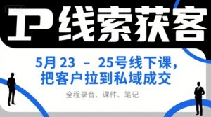 IP线索获客5月23-25号线下课,把客户拉到私域成交(录音+课件+笔记)-湘创网
