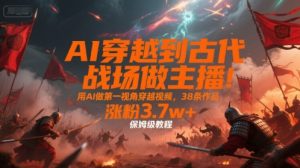 AI穿越到古代战场做主播!用AI做第一视角穿越视频,38条作品,涨粉3.7w+,保姆级教程-湘创网