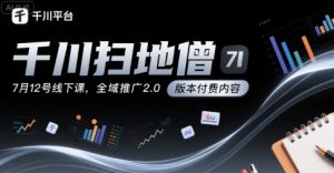 千川扫地僧7月12号线下课,千川投放,全域推广2.0版本付费内容-湘创网