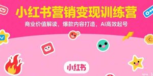 (15409期)小红书营销变现训练营,商业价值解读,爆款内容打造,AI高效起号-湘创网