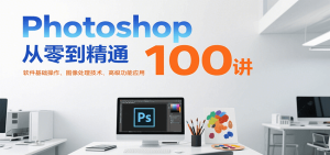 Photoshop从零到精通100讲：软件基础操作、图像处理技术、高级功能应用-湘创网