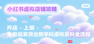 小红书虚拟店铺攻略,开店-上架-全自动发货出售学科虚拟资料完整流程-湘创网