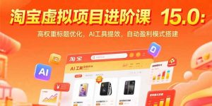 (15424期)淘宝虚拟项目进阶课15.0:高权重标题优化,AI工具提效,自动盈利模式搭建-湘创网