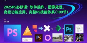 (15430期)2025PS必修课:软件操作、图像处理、高级功能应用,完整PS技能体系(100节)-湘创网