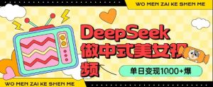 用DeepSeek制作中式美女视频,单日变现1k+,高质量作品引爆流量-湘创网