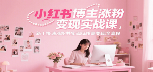 小红书博主涨粉变现实战课,新手快速涨粉并实现低粉高变现全流程-湘创网