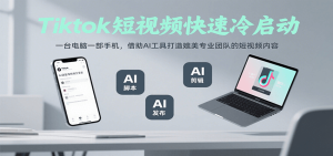 Tiktok短视频快速冷启动,一台电脑一部手机,借助AI工具打造媲美专业团队的短视频内容-湘创网