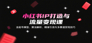 小红书IP打造与流量变现课:含起号模型、算法解析、精准引流与多赛道变现技巧-湘创网