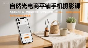 自然光电商平铺手机摄影课,0基础轻松上手,拍摄修图剪辑一站式实操教学,用手机也能拍出高级感-湘创网