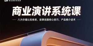 (15558期)商业演讲系统课:八大价值认知体系,故事说服核心技巧,产品推介话术-湘创网