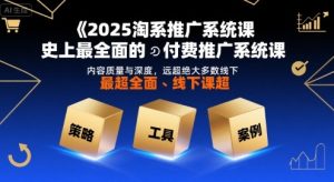 2025淘系推广系统课,史上最全面的付费推广系统课,内容质量与深度,远超绝大多数线下课-湘创网